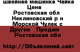 швейная машинка Чайка-243 › Цена ­ 3 000 - Ростовская обл., Неклиновский р-н, Морской Чулек с. Другое » Продам   . Ростовская обл.